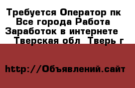 Требуется Оператор пк - Все города Работа » Заработок в интернете   . Тверская обл.,Тверь г.